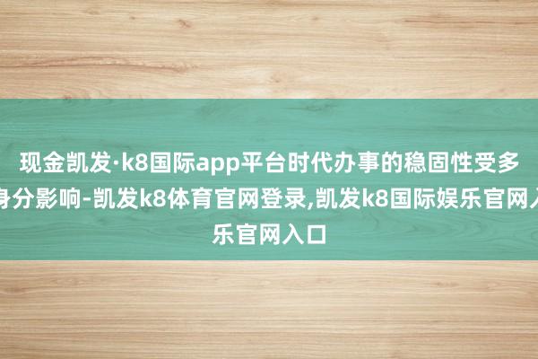 现金凯发·k8国际app平台时代办事的稳固性受多重身分影响-凯发k8体育官网登录,凯发k8国际娱乐官网入口