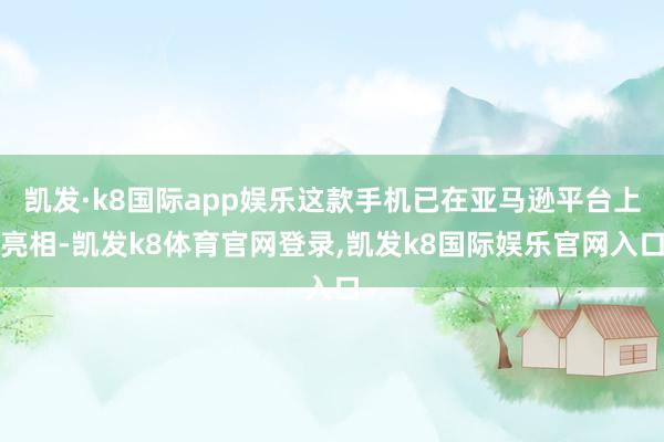 凯发·k8国际app娱乐这款手机已在亚马逊平台上亮相-凯发k8体育官网登录,凯发k8国际娱乐官网入口