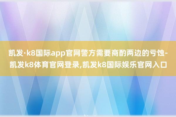凯发·k8国际app官网警方需要商酌两边的亏蚀-凯发k8体育官网登录,凯发k8国际娱乐官网入口