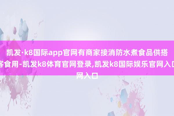 凯发·k8国际app官网有商家接消防水煮食品供搭客食用-凯发k8体育官网登录,凯发k8国际娱乐官网入口