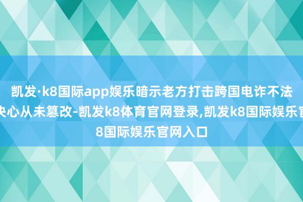 凯发·k8国际app娱乐暗示老方打击跨国电诈不法的刚硬决心从未篡改-凯发k8体育官网登录,凯发k8国际娱乐官网入口
