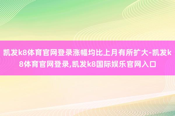 凯发k8体育官网登录涨幅均比上月有所扩大-凯发k8体育官网登录,凯发k8国际娱乐官网入口