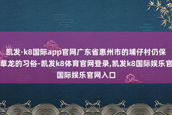 凯发·k8国际app官网广东省惠州市的埔仔村仍保留着舞草龙的习俗-凯发k8体育官网登录,凯发k8国际娱乐官网入口