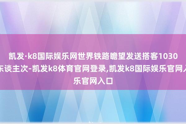 凯发·k8国际娱乐网世界铁路瞻望发送搭客1030万东谈主次-凯发k8体育官网登录,凯发k8国际娱乐官网入口