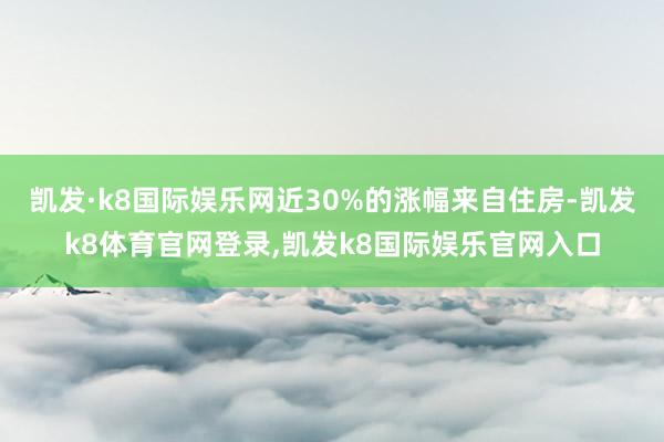凯发·k8国际娱乐网近30%的涨幅来自住房-凯发k8体育官网登录,凯发k8国际娱乐官网入口