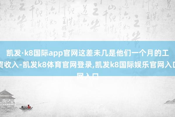 凯发·k8国际app官网这差未几是他们一个月的工资收入-凯发k8体育官网登录,凯发k8国际娱乐官网入口