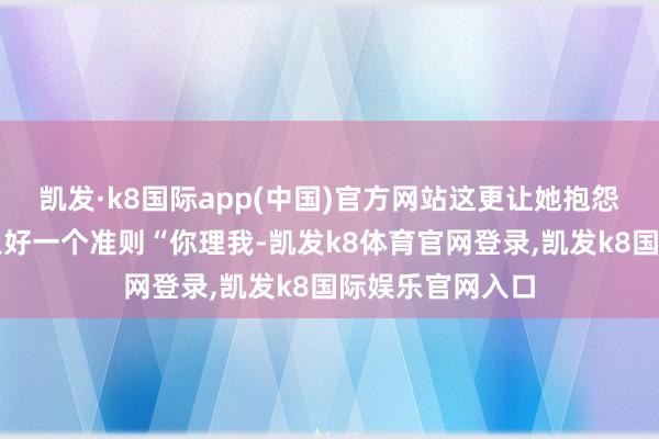 凯发·k8国际app(中国)官方网站这更让她抱怨因为在她心里只好一个准则“你理我-凯发k8体育官网登录,凯发k8国际娱乐官网入口