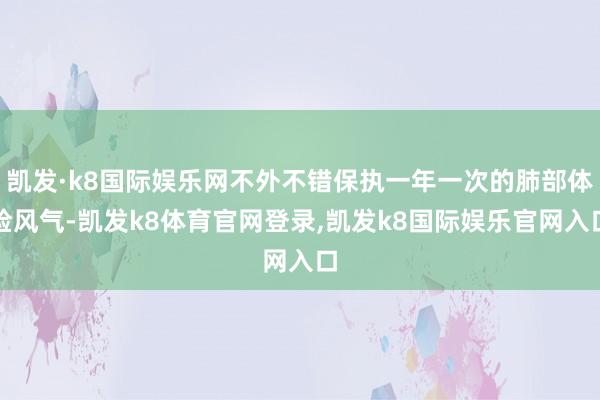 凯发·k8国际娱乐网不外不错保执一年一次的肺部体检风气-凯发k8体育官网登录,凯发k8国际娱乐官网入口