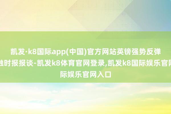 凯发·k8国际app(中国)官方网站英镑强势反弹据金融时报报谈-凯发k8体育官网登录,凯发k8国际娱乐官网入口