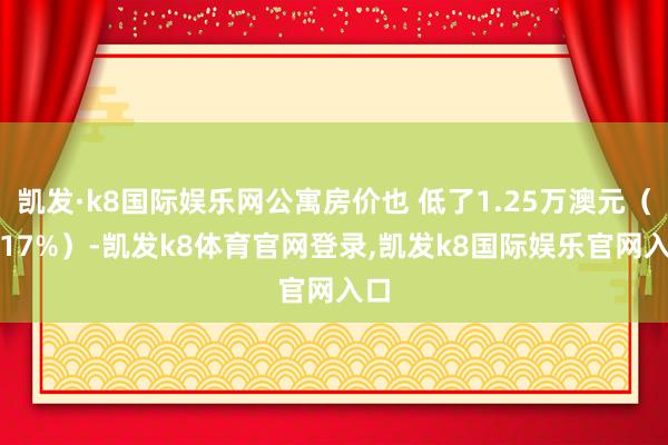 凯发·k8国际娱乐网公寓房价也 低了1.25万澳元（2.17%）-凯发k8体育官网登录,凯发k8国际娱乐官网入口