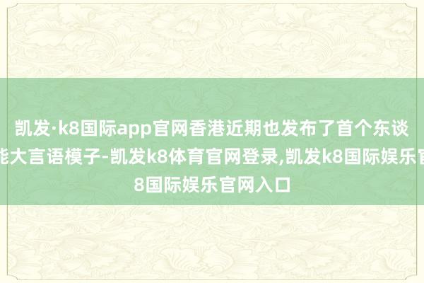 凯发·k8国际app官网香港近期也发布了首个东谈主工智能大言语模子-凯发k8体育官网登录,凯发k8国际娱乐官网入口