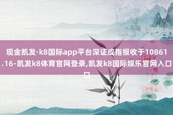 现金凯发·k8国际app平台深证成指报收于10861.16-凯发k8体育官网登录,凯发k8国际娱乐官网入口