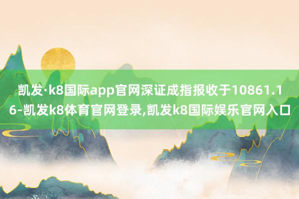 凯发·k8国际app官网深证成指报收于10861.16-凯发k8体育官网登录,凯发k8国际娱乐官网入口