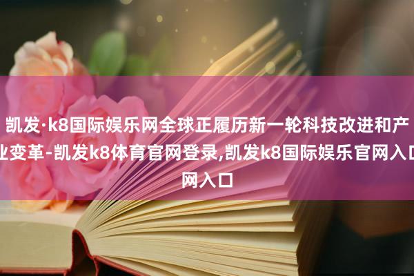 凯发·k8国际娱乐网全球正履历新一轮科技改进和产业变革-凯发k8体育官网登录,凯发k8国际娱乐官网入口