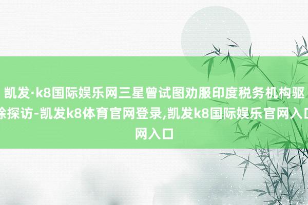 凯发·k8国际娱乐网三星曾试图劝服印度税务机构驱除探访-凯发k8体育官网登录,凯发k8国际娱乐官网入口