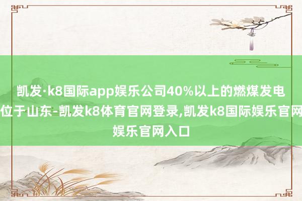 凯发·k8国际app娱乐公司40%以上的燃煤发电容量位于山东-凯发k8体育官网登录,凯发k8国际娱乐官网入口