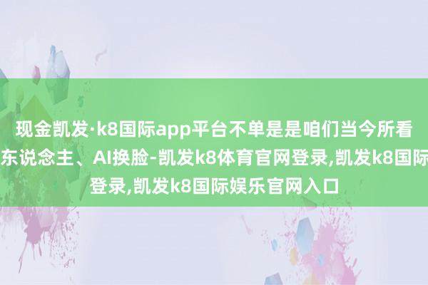 现金凯发·k8国际app平台不单是是咱们当今所看到的聊天机器东说念主、AI换脸-凯发k8体育官网登录,凯发k8国际娱乐官网入口