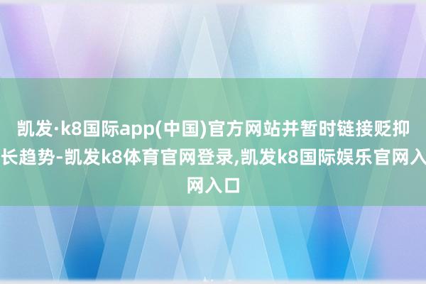 凯发·k8国际app(中国)官方网站并暂时链接贬抑增长趋势-凯发k8体育官网登录,凯发k8国际娱乐官网入口