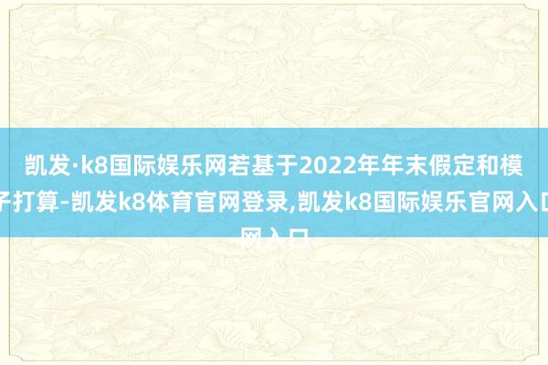 凯发·k8国际娱乐网若基于2022年年末假定和模子打算-凯发k8体育官网登录,凯发k8国际娱乐官网入口